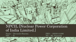 NPCIL [Nuclear Power Corporation
of India Limited.]
Name :- Devansh Sharma PRN :- 16030141096
DIV :- B TO :- Mr. Supratik
 