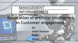 MANAGEMENT
INFORMATION
SYSTEM
7701
•Application of artificial intelligence
in Customer engagement
By-
Ashish Dwivedi
Rohit
Dhruv
 