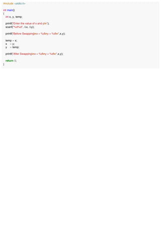 #include <stdio.h>
int main()
{
int x, y, temp;
printf("Enter the value of x and yn");
scanf("%d%d", &x, &y);
printf("Before Swappingnx = %dny = %dn",x,y);
temp = x;
x = y;
y = temp;
printf("After Swappingnx = %dny = %dn",x,y);
return 0;
}
 