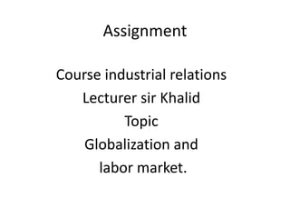 Assignment
Course industrial relations
Lecturer sir Khalid
Topic
Globalization and
labor market.
 