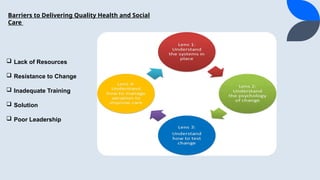 Barriers to Delivering Quality Health and Social
Care
? Lack of Resources
? Resistance to Change
? Inadequate Training
? Solution
? Poor Leadership
 
