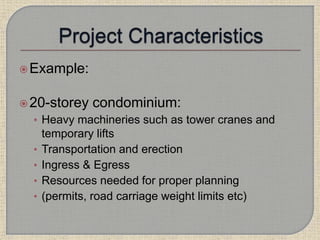 Example:
20-storey condominium:
• Heavy machineries such as tower cranes and
temporary lifts
• Transportation and erection
• Ingress & Egress
• Resources needed for proper planning
• (permits, road carriage weight limits etc)
 