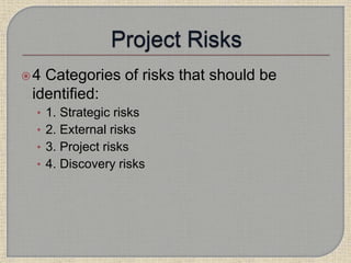 4 Categories of risks that should be
identified:
• 1. Strategic risks
• 2. External risks
• 3. Project risks
• 4. Discovery risks
 