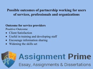 Possible outcomes of partnership working for users
of services, professionals and organizations
Outcome for service providers
Positive Outcome
 Client Satisfaction
 Useful in training and developing staff
 Encourage information sharing
 Widening the skills set
 