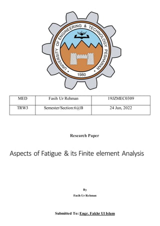 Research Paper
Aspects of Fatigue & its Finite element Analysis
By
Fasih Ur Rehman
Submitted To: Engr. Fakhr Ul Islam
MED Fasih Ur Rehman 19JZMEC0309
TRW3 Semester/Section:6@B 24 Jun, 2022
 