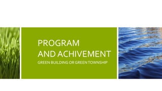 PROGRAM
AND ACHIVEMENT
GREEN BUILDING OR GREENTOWNSHIP
 