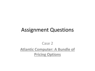 Assignment Questions
Case 2
Atlantic Computer: A Bundle of
Pricing Options
 