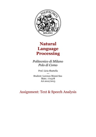 Natural
Language
Processing
Politecnico di Milano
Polo di Como
Prof. Licia Sbattella
--Student: Lorenzo Monni Sau
Matr.: 771378
AA 2012/2013

Assignment: Text & Speech Analysis

 