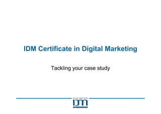 IDM Certificate in Digital Marketing
Tackling your case study
 