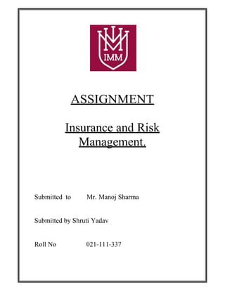 ASSIGNMENT
Insurance and Risk
Management.
Submitted to Mr. Manoj Sharma
Submitted by Shruti Yadav
Roll No 021-111-337
 