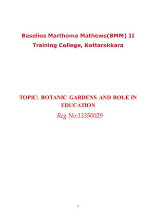 1
Baselios Marthoma Mathews(BMM) II
Training College, Kottarakkara
TOPIC: BOTANIC GARDENS AND ROLE IN
EDUCATION
Reg No:13350029
 