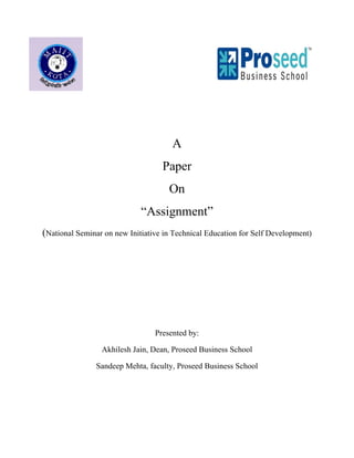 A
                                   Paper
                                     On
                             “Assignment”
(National Seminar on new Initiative in Technical Education for Self Development)




                                 Presented by:

                 Akhilesh Jain, Dean, Proseed Business School

               Sandeep Mehta, faculty, Proseed Business School
 