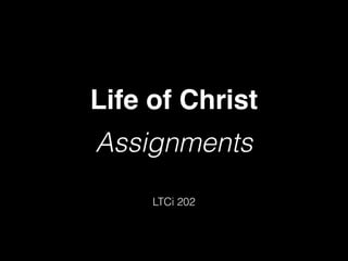 Life of Christ!
Assignments
LTCi 202
 