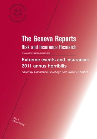 No. 5March 2012
www.genevaassociation.org
Extreme events and insurance:
2011 annus horribilis
edited by Christophe Courbage and Walter R. Stahel
The Geneva Reports
Risk and Insurance Research
 