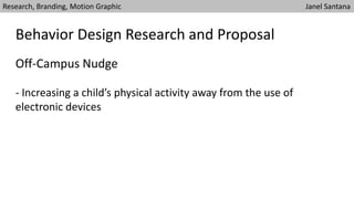 Research, Branding, Motion Graphic Janel Santana
Behavior Design Research and Proposal
- Increasing a child’s physical activity away from the use of
electronic devices
Off-Campus Nudge
 