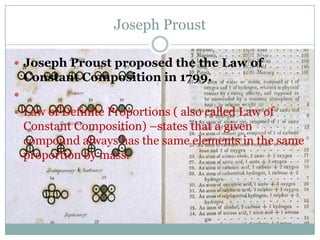 Joseph Proust

 Joseph Proust proposed the the Law of
    Constant Composition in 1799.

 Law of Definite Proportions ( also called Law of
    Constant Composition) –states that a given
    compound always has the same elements in the same
    proportion by mass.
 