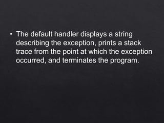 • The default handler displays a string
describing the exception, prints a stack
trace from the point at which the exception
occurred, and terminates the program.
 