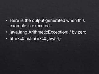 • Here is the output generated when this
example is executed.
• java.lang.ArithmeticException: / by zero
• at Exc0.main(Exc0.java:4)
 