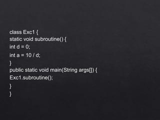 class Exc1 {
static void subroutine() {
int d = 0;
int a = 10 / d;
}
public static void main(String args[]) {
Exc1.subroutine();
}
}
 