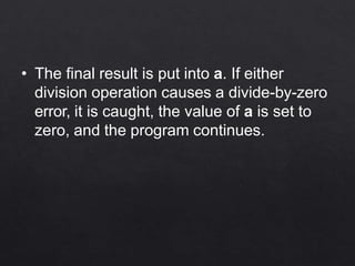• The final result is put into a. If either
division operation causes a divide-by-zero
error, it is caught, the value of a is set to
zero, and the program continues.
 