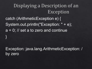 catch (ArithmeticException e) {
System.out.println("Exception: " + e);
a = 0; // set a to zero and continue
}
Exception: java.lang.ArithmeticException: /
by zero
 
