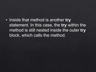 • Inside that method is another try
statement. In this case, the try within the
method is still nested inside the outer try
block, which calls the method.
 