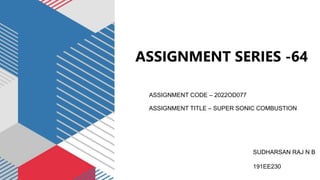 ASSIGNMENT SERIES -64
ASSIGNMENT CODE – 2022OD077
ASSIGNMENT TITLE – SUPER SONIC COMBUSTION
SUDHARSAN RAJ N B
191EE230
 