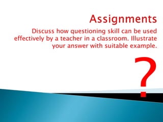 Discuss how questioning skill can be used
effectively by a teacher in a classroom. Illustrate
your answer with suitable example.
 