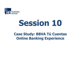 Session 10 Case Study: BBVA TúCuentas Online Banking Experience 