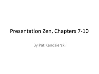 Presentation Zen, Chapters 7-10

         By Pat Kendzierski
 