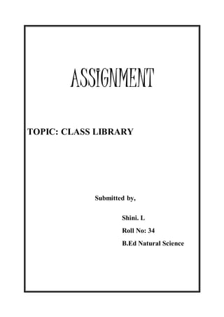 ASSIGNMENT 
TOPIC: CLASS LIBRARY 
Submitted by, 
Shini. L 
Roll No: 34 
B.Ed Natural Science 
 