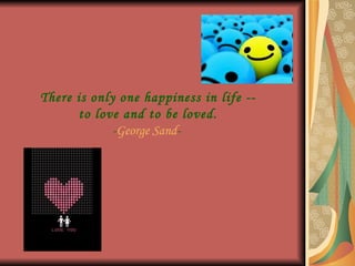 There is only one happiness in life -- to love and to be loved. - George Sand -
