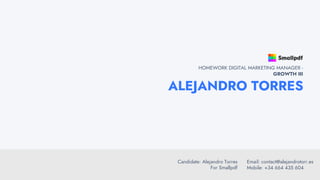ALEJANDRO TORRES
HOMEWORK DIGITAL MARKETING MANAGER -
GROWTH III
Candidate: Alejandro Torres
For Smallpdf
Email: contact@alejandrotorr.es
Mobile: +34 664 435 604
 
