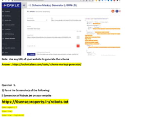 Note: Use any URL of your website to generate the schema
Answer . https://technicalseo.com/tools/schema-markup-generator/
Question 5.
1) Paste the Screenshots of the Following:
https://6senseproperty.in/robots.txt
User-agent: *
Disallow:
Disallow: /cgi-bin/
 