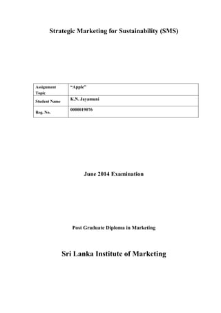 Strategic Marketing for Sustainability (SMS)
June 2014 Examination
Post Graduate Diploma in Marketing
Sri Lanka Institute of Marketing
Assignment
Topic
“Apple”
Student Name
K.N. Jayamuni
Reg. No.
0000019076
 
