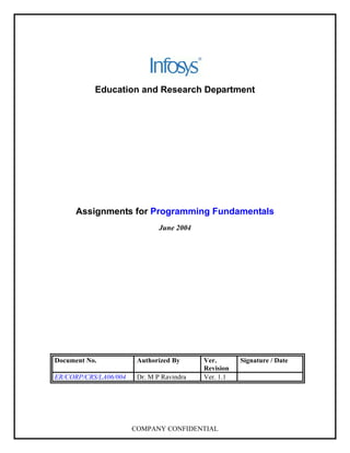 Education and Research Department




      Assignments for Programming Fundamentals
                               June 2004




Document No.            Authorized By      Ver.       Signature / Date
                                           Revision
ER/CORP/CRS/LA06/004    Dr. M P Ravindra   Ver. 1.1




                       COMPANY CONFIDENTIAL
 