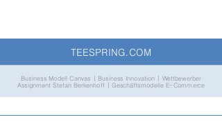 TEESPRING.COM
Business Modell Canvas | Business Innovation | Wettbewerber
Assignment Stefan Berkenhoff | Geschäftsmodelle E-Commerce
 