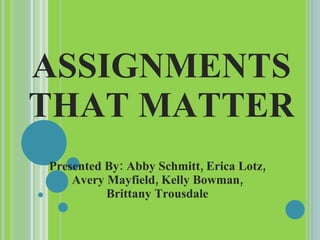 ASSIGNMENTS THAT MATTER Presented By: Abby Schmitt, Erica Lotz, Avery Mayfield, Kelly Bowman, Brittany Trousdale 