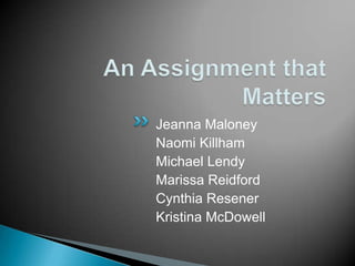 An Assignment that Matters Jeanna Maloney  Naomi Killham Michael Lendy Marissa Reidford  Cynthia Resener Kristina McDowell 