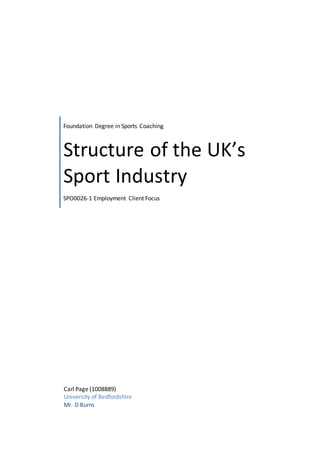 Foundation Degree in Sports Coaching 
Structure of the UK’s 
Sport Industry 
SPO0026-1 Employment Client Focus 
Carl Page (1008889) 
University of Bedfordshire 
Mr. D Burns 
 