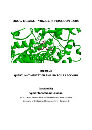 Report On
QUANTUM COMPUTATION AND MOLECULAR DOCKING
Submitted By
Syed Mohammad Lokman
M.Sc., Department of Genetic Engineering and Biotechnology
University of Chittagong, Chittagong-4331, Bangladesh
 