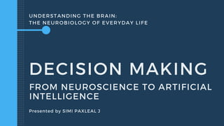 UNDERSTANDING THE BRAIN:
THE NEUROBIOLOGY OF EVERYDAY LIFE
DECISION MAKING
Presented by SIMI PAXLEAL J
FROM NEUROSCIENCE TO ARTIFICIAL
INTELLIGENCE
 