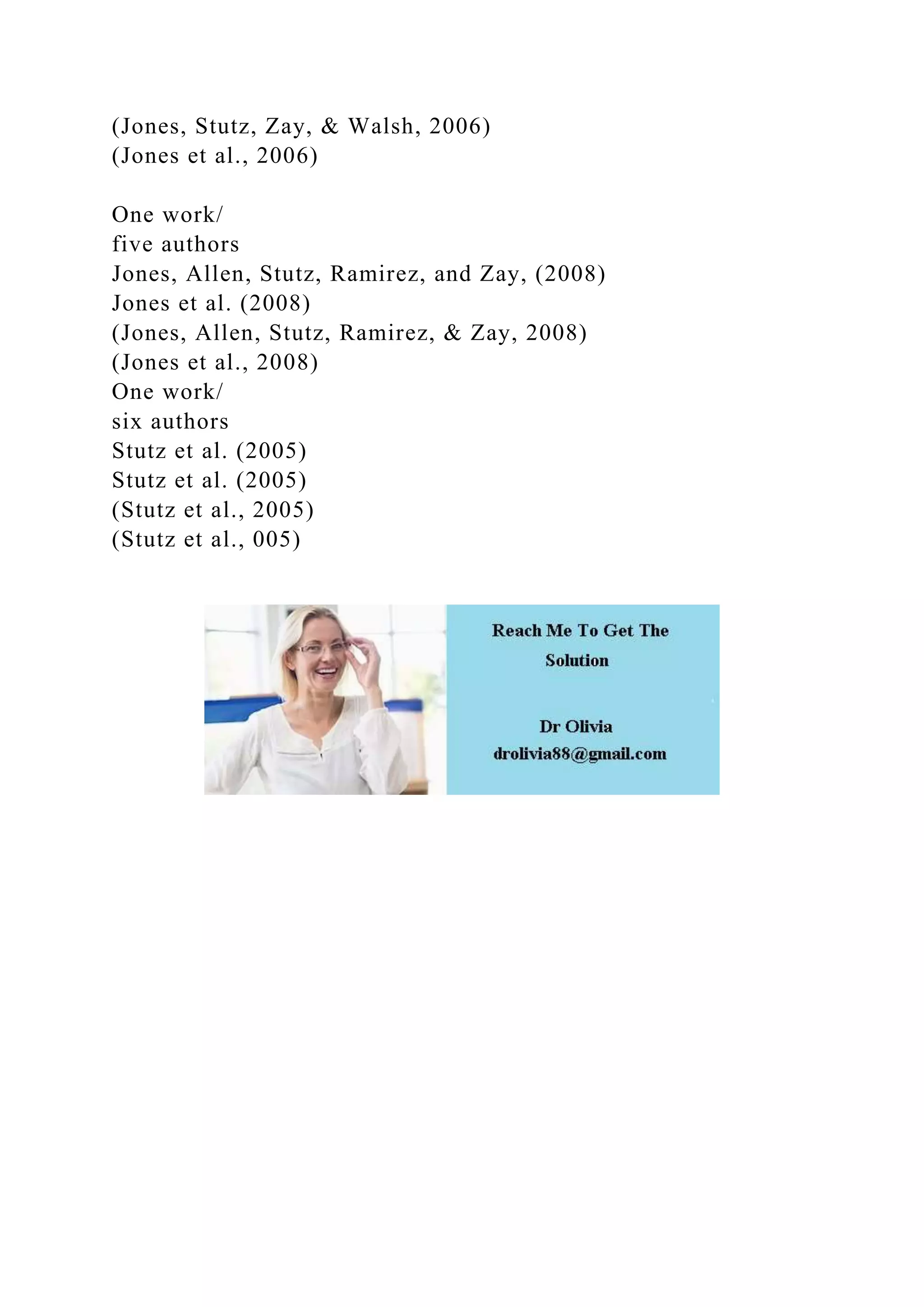 (Jones, Stutz, Zay, & Walsh, 2006)
(Jones et al., 2006)
One work/
five authors
Jones, Allen, Stutz, Ramirez, and Zay, (2008)
Jones et al. (2008)
(Jones, Allen, Stutz, Ramirez, & Zay, 2008)
(Jones et al., 2008)
One work/
six authors
Stutz et al. (2005)
Stutz et al. (2005)
(Stutz et al., 2005)
(Stutz et al., 005)
 