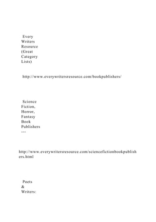 Every
Writers
Resource
(Great
Category
Lists)
http://www.everywritersresource.com/bookpublishers/
Science
Fiction,
Horror,
Fantasy
Book
Publishers
-­‐
http://www.everywritersresource.com/sciencefictionbookpublish
ers.html
Poets
&
Writers:
 