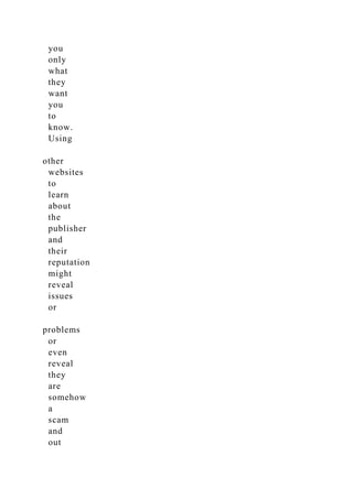 you
only
what
they
want
you
to
know.
Using
other
websites
to
learn
about
the
publisher
and
their
reputation
might
reveal
issues
or
problems
or
even
reveal
they
are
somehow
a
scam
and
out
 