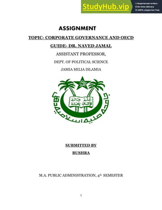 1
ASSIGNMENT
TOPIC- CORPORATE GOVERNANCE AND OECD
GUIDE- DR. NAVED JAMAL
ASSISTANT PROFESSOR,
DEPT. OF POLITICAL SCIENCE
JAMIA MILIA ISLAMIA
SUBMITTED BY
BUSHRA
M.A. PUBLIC ADMINISTRATION, 4th SEMESTER
 