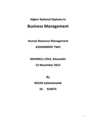 1
Higher National Diploma In
Business Management
Human Resource Management
ASSIGNMENT TWO
MAXWELL-COLE, Alexander
22 November 2013
By
ROUDI Salehalmahdi
ID: 924073
 