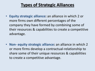 Types of Strategic Alliances 
• Equity strategic alliance: an alliance in which 2 or 
more firms own different percentages...