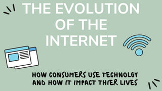 THE EVOLUTION
OF THE
INTERNET
HOW CONSUMERS USE TECHNOLGY
HOW CONSUMERS USE TECHNOLGY
AND HOW IT IMPACT THIER LIVES
AND HOW IT IMPACT THIER LIVES
 