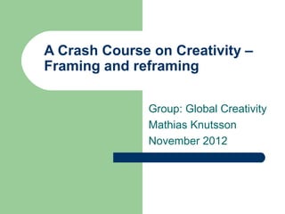 A Crash Course on Creativity –
Framing and reframing

               Group: Global Creativity
               Mathias Knutsson
               November 2012
 